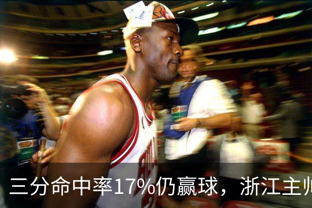 三分命中率17%仍赢球，浙江主帅：第四节把血性打出来了