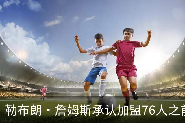 勒布朗·詹姆斯承认加盟76人之前，他曾认真考虑过重返骑士队
