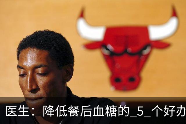 医生：降低餐后血糖的 5 个好办法，简单又便宜，90% 糖友还不知道