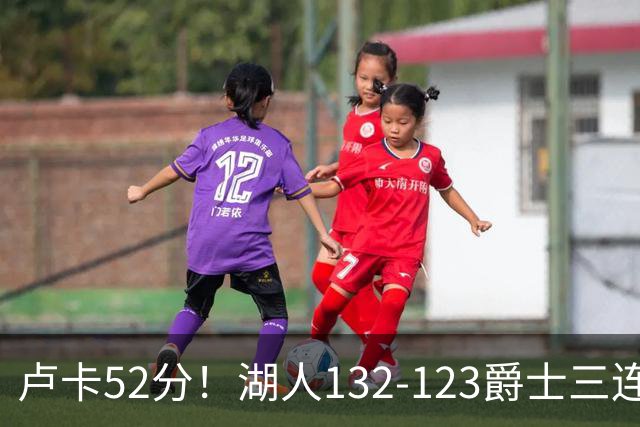 卢卡52分！湖人132-123爵士三连胜，明星效应引导18分大逆转