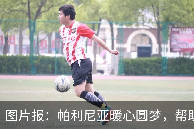图片报：帕利尼亚暖心圆梦，帮助罕见病本菲卡小球迷探访球队