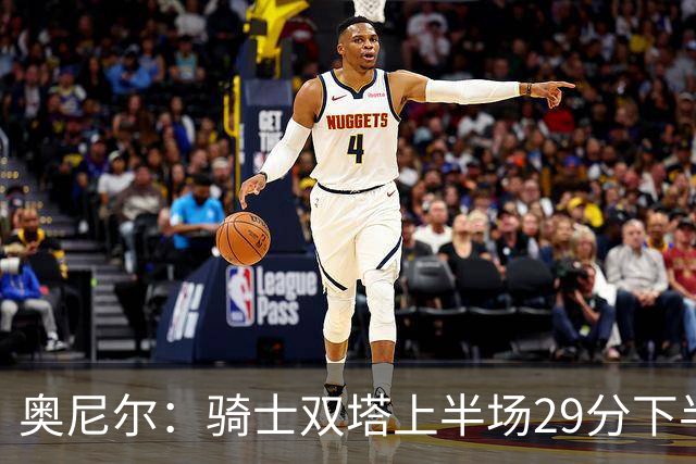 奥尼尔：骑士双塔上半场29分下半场仅3分 为何不继续打内线？