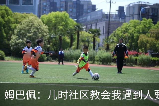 姆巴佩：儿时社区教会我遇到人要逐一握手，而不是只握熟人手