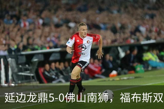 延边龙鼎5-0佛山南狮，福布斯双响，乔瓦尼传射，黄振飞建功
