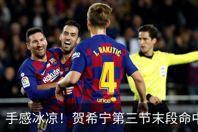 手感冰凉！贺希宁第三节末段命中三分 打破个人本场得分荒