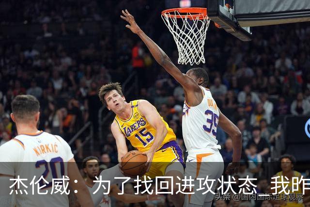 杰伦威：为了找回进攻状态 我昨天特意看了自己的比赛集锦