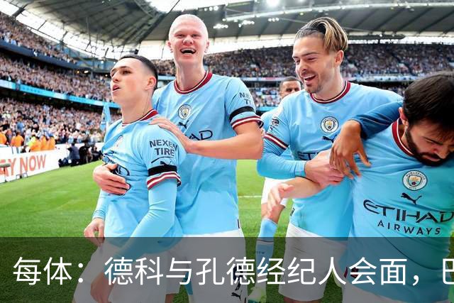 每体：德科与孔德经纪人会面，巴萨不排除听取对其报价