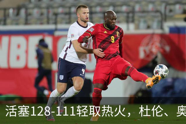 活塞128-111轻取热火，杜伦、奥萨尔伤退，字母哥空砍36分