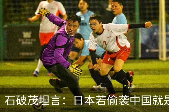 石破茂坦言：日本若偷袭中国就是再受灾难，历史和现实皆不允许