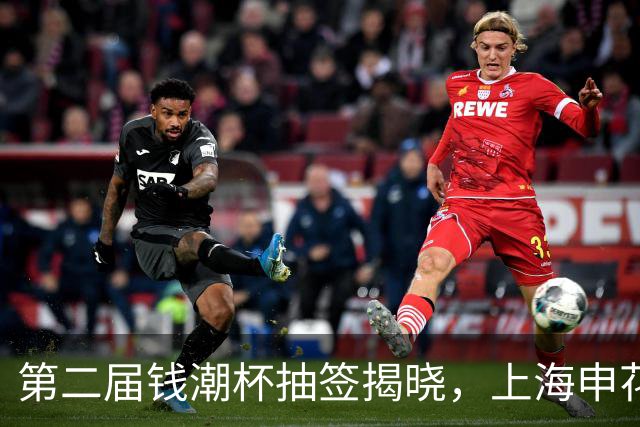 第二届钱潮杯抽签揭晓，上海申花身处B组强敌环伺，卫冕难度不小
