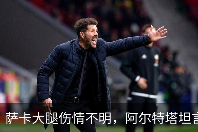 萨卡大腿伤情不明，阿尔特塔坦言早期信号“不好”