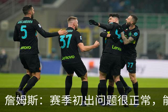 詹姆斯：赛季初出问题很正常，能解决才是好球队