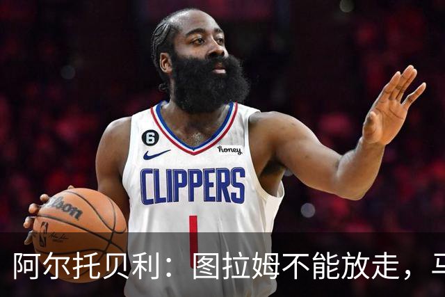 阿尔托贝利：图拉姆不能放走，马洛塔肯定在准备续约