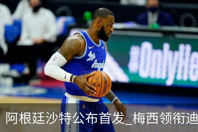 阿根廷沙特公布首发 梅西领衔迪玛利亚劳塔罗护佑