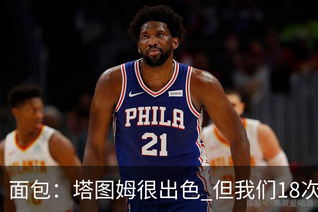 面包：塔图姆很出色 但我们18次失误更致命 必须适应身体对抗