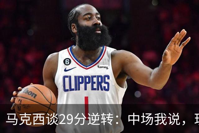 马克西谈29分逆转：中场我说，现在要看我们是什么料子做的