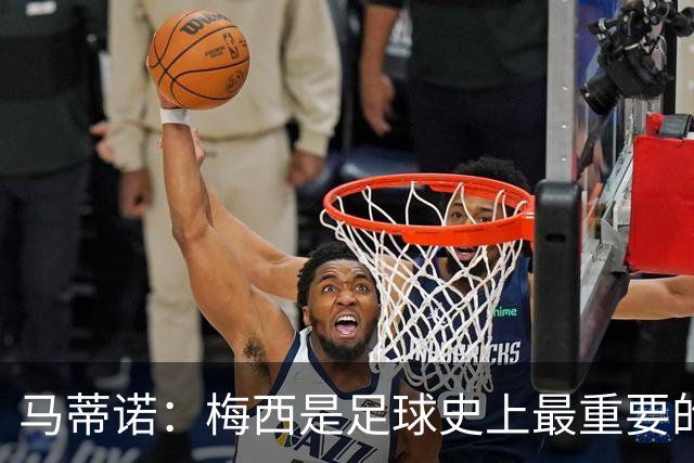 马蒂诺：梅西是足球史上最重要的人之一，与马拉多纳并列