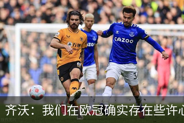 齐沃：我们在欧冠确实存在些许心理包袱，上赛季的经历留下了阴影