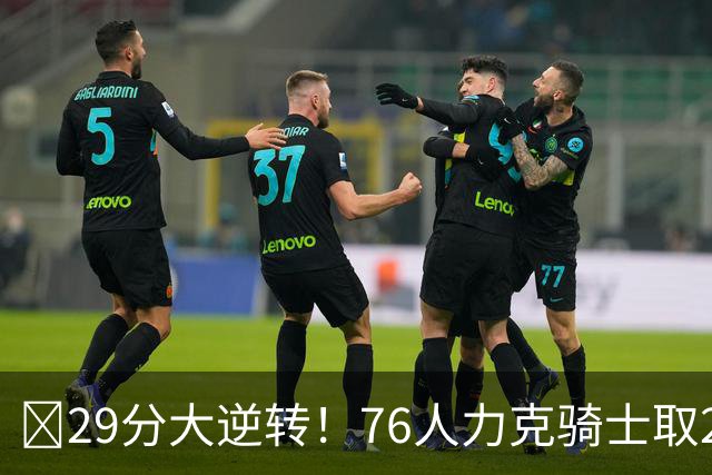 🏀29分大逆转！76人力克骑士取2连胜 四巨头砍94分 米切尔32+9