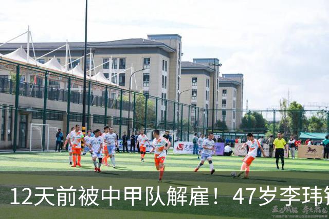 12天前被中甲队解雇！47岁李玮锋拒绝带货：与董路合作 笑言升官了