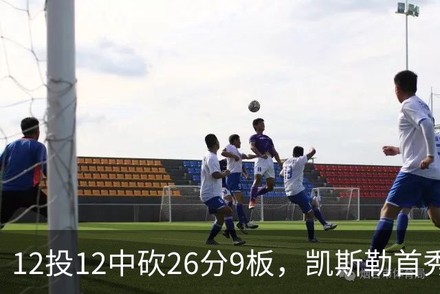 12投12中砍26分9板，凯斯勒首秀：上场前有点紧张