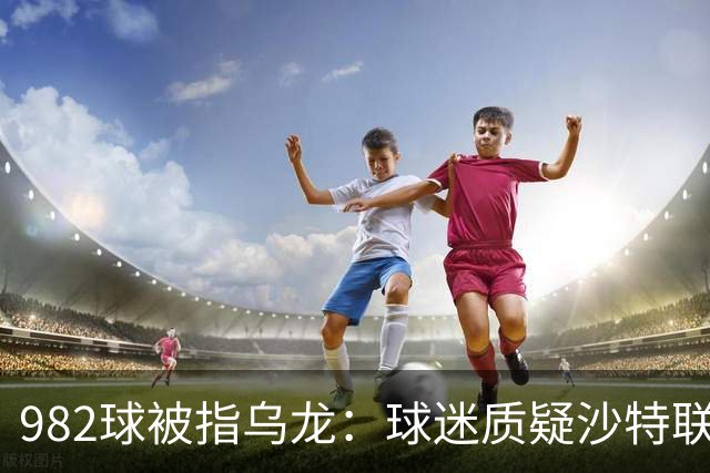 982球被指乌龙：球迷质疑沙特联赛硬捧C罗千球