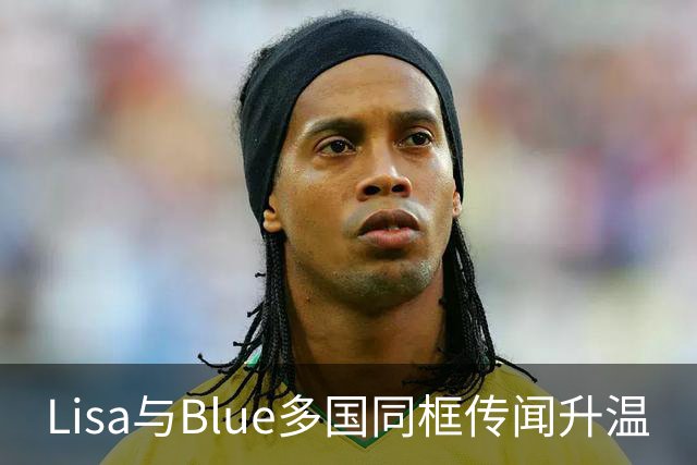 Lisa与Blue多国同框传闻升温